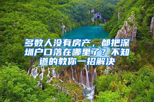 多數(shù)人沒(méi)有房產(chǎn)，都把深圳戶口落在哪里了？不知道的教你一招解決