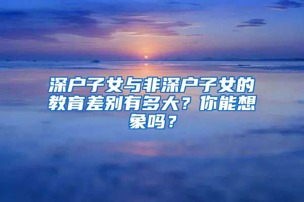 深戶子女與非深戶子女的教育差別有多大？你能想象嗎？