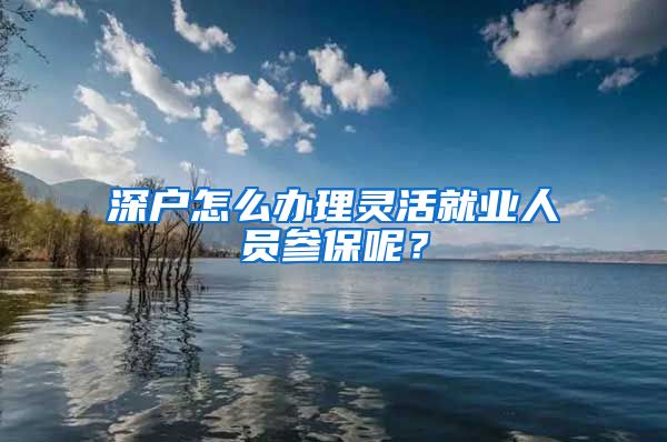 深戶怎么辦理靈活就業(yè)人員參保呢？