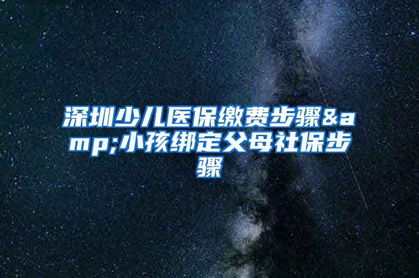 深圳少兒醫(yī)保繳費(fèi)步驟&小孩綁定父母社保步驟