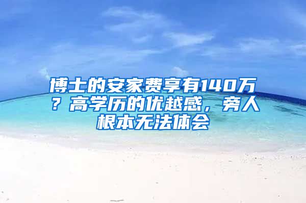 博士的安家費享有140萬？高學(xué)歷的優(yōu)越感，旁人根本無法體會