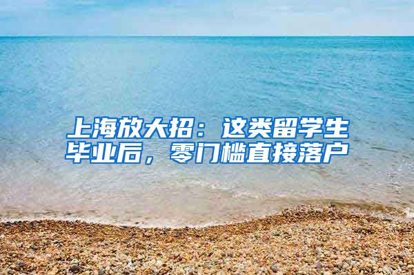 上海放大招：這類留學(xué)生畢業(yè)后，零門檻直接落戶