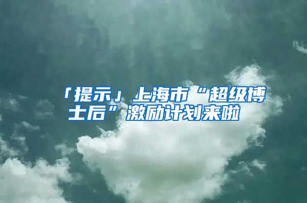 「提示」上海市“超級(jí)博士后”激勵(lì)計(jì)劃來(lái)啦