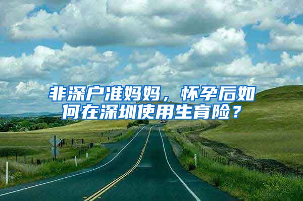 非深戶準(zhǔn)媽媽，懷孕后如何在深圳使用生育險？