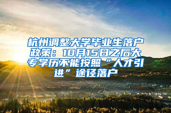 杭州調(diào)整大學(xué)畢業(yè)生落戶政策：10月15日之后大專學(xué)歷不能按照“人才引進(jìn)”途徑落戶