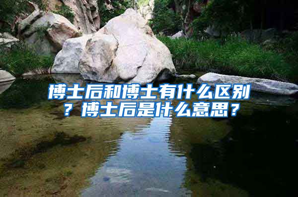 博士后和博士有什么區(qū)別？博士后是什么意思？