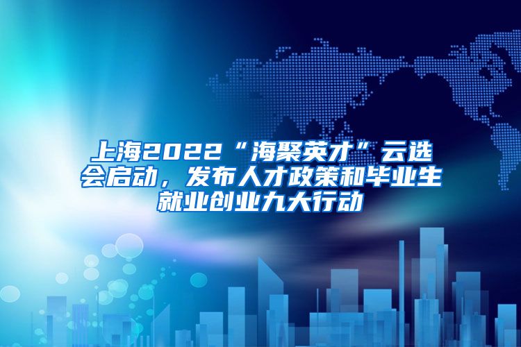 上海2022“海聚英才”云選會啟動，發(fā)布人才政策和畢業(yè)生就業(yè)創(chuàng)業(yè)九大行動