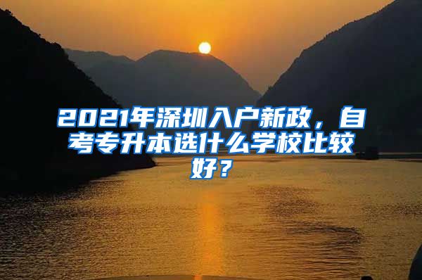 2021年深圳入戶新政，自考專升本選什么學校比較好？