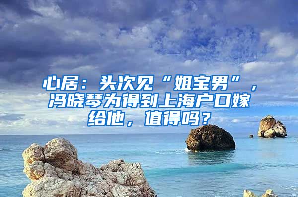 心居：頭次見“姐寶男”，馮曉琴為得到上海戶口嫁給他，值得嗎？