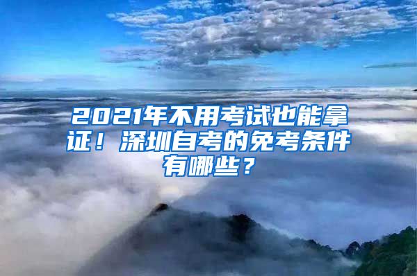 2021年不用考試也能拿證！深圳自考的免考條件有哪些？