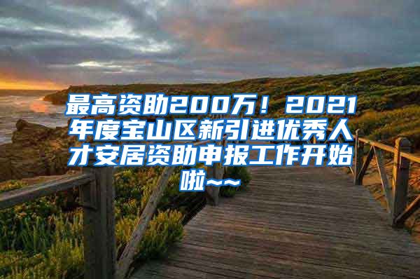 最高資助200萬！2021年度寶山區(qū)新引進(jìn)優(yōu)秀人才安居資助申報工作開始啦~~