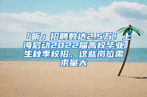 「聽」招聘數(shù)達(dá)2.5萬！上海啟動2022屆高校畢業(yè)生秋季校招，這些崗位需求量大