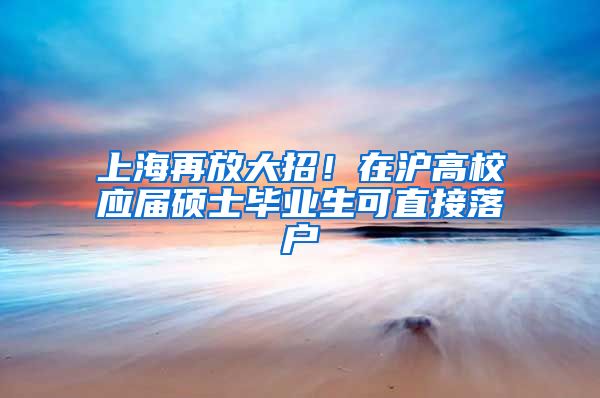 上海再放大招！在滬高校應(yīng)屆碩士畢業(yè)生可直接落戶