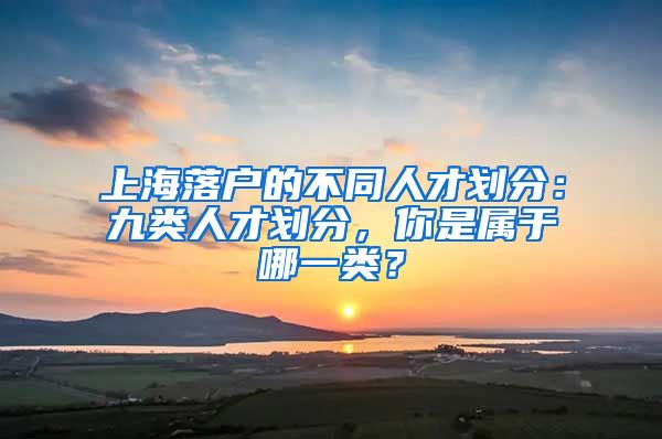 上海落戶的不同人才劃分：九類人才劃分，你是屬于哪一類？