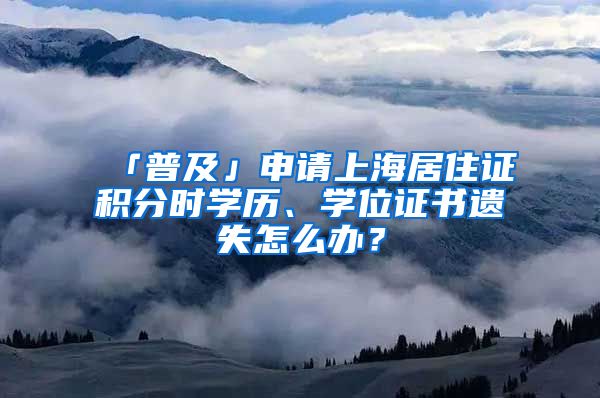 「普及」申請上海居住證積分時學歷、學位證書遺失怎么辦？