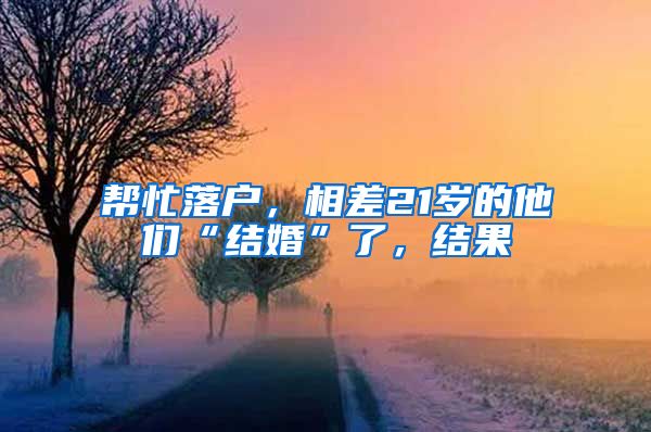 幫忙落戶，相差21歲的他們“結(jié)婚”了，結(jié)果