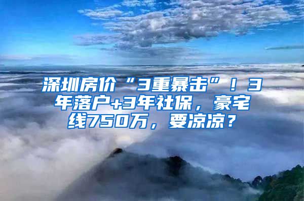 深圳房?jī)r(jià)“3重暴擊”！3年落戶+3年社保，豪宅線750萬(wàn)，要涼涼？