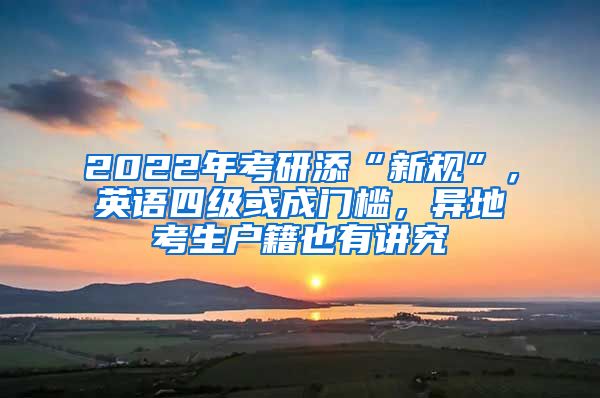 2022年考研添“新規(guī)”，英語四級或成門檻，異地考生戶籍也有講究