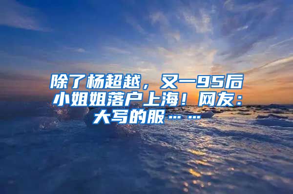 除了楊超越，又一95后小姐姐落戶上海！網(wǎng)友：大寫的服……