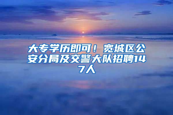 大專學(xué)歷即可！寬城區(qū)公安分局及交警大隊(duì)招聘147人