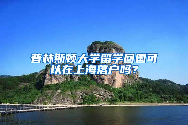 普林斯頓大學(xué)留學(xué)回國可以在上海落戶嗎？