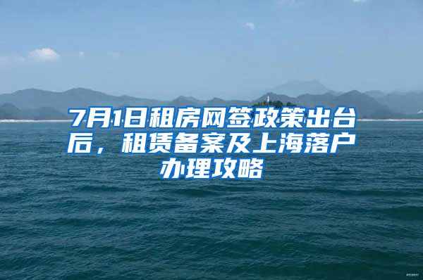 7月1日租房網(wǎng)簽政策出臺后，租賃備案及上海落戶辦理攻略