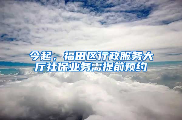 今起，福田區(qū)行政服務(wù)大廳社保業(yè)務(wù)需提前預(yù)約