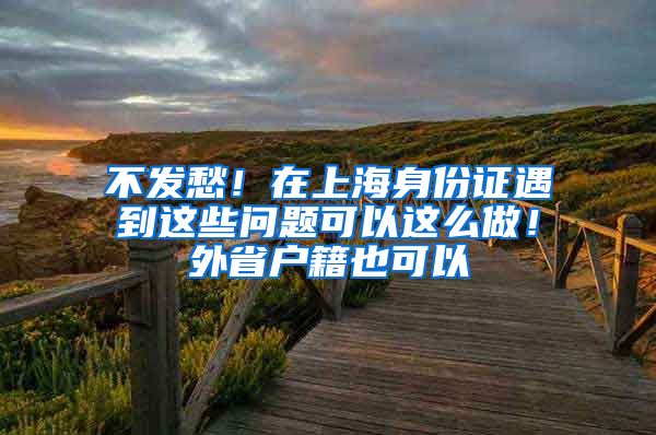 不發(fā)愁！在上海身份證遇到這些問題可以這么做！外省戶籍也可以