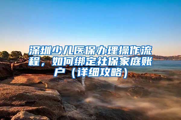 深圳少兒醫(yī)保辦理操作流程，如何綁定社保家庭賬戶（詳細(xì)攻略）