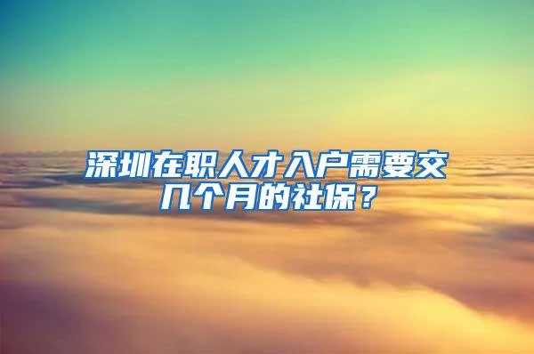 深圳在職人才入戶需要交幾個月的社保？