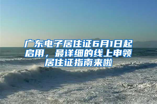 廣東電子居住證6月1日起啟用，最詳細(xì)的線上申領(lǐng)居住證指南來啦