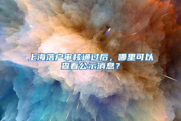 上海落戶審核通過后，哪里可以查看公示消息？