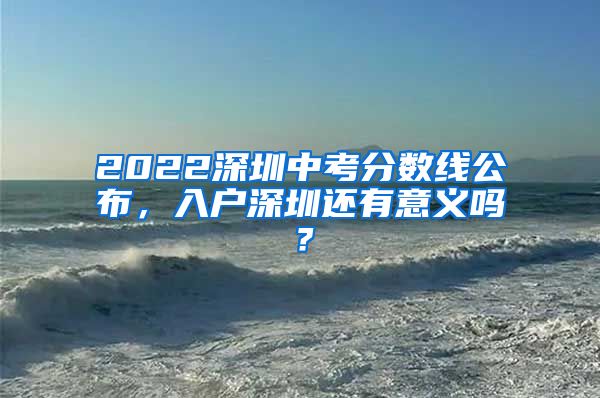 2022深圳中考分?jǐn)?shù)線公布，入戶深圳還有意義嗎？