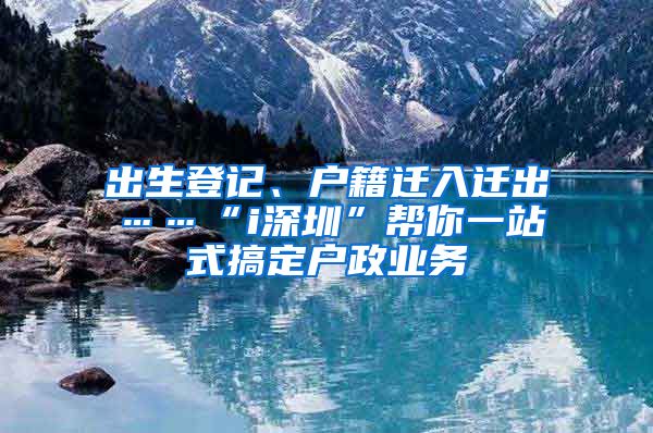 出生登記、戶籍遷入遷出……“i深圳”幫你一站式搞定戶政業(yè)務