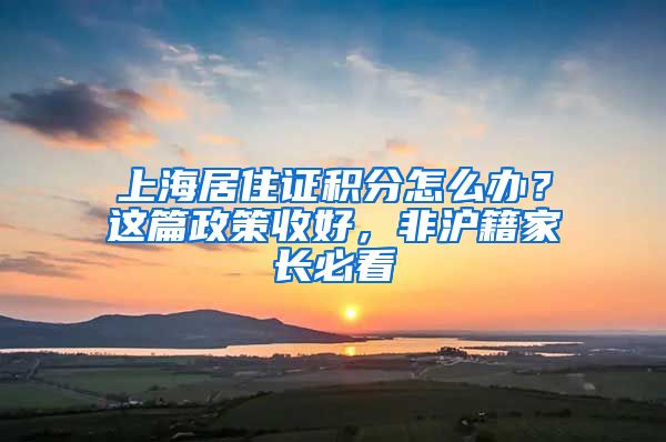 上海居住證積分怎么辦？這篇政策收好，非滬籍家長必看