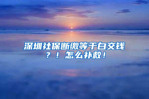 深圳社保斷繳等于白交錢(qián)？！怎么補(bǔ)救！