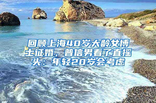 回顧上海40歲大齡女博士征婚，普信男看了直搖頭：年輕20歲會考慮