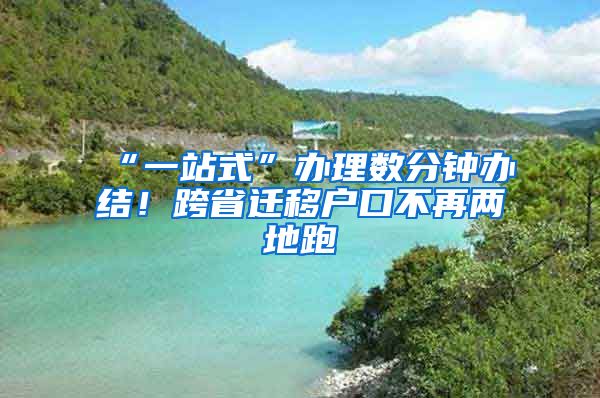 “一站式”辦理數(shù)分鐘辦結(jié)！跨省遷移戶口不再兩地跑