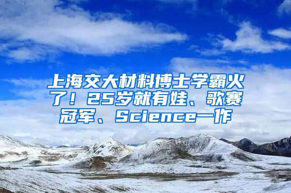 上海交大材料博士學(xué)霸火了！25歲就有娃、歌賽冠軍、Science一作