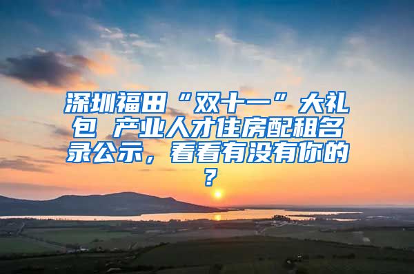 深圳福田“雙十一”大禮包 產(chǎn)業(yè)人才住房配租名錄公示，看看有沒有你的？