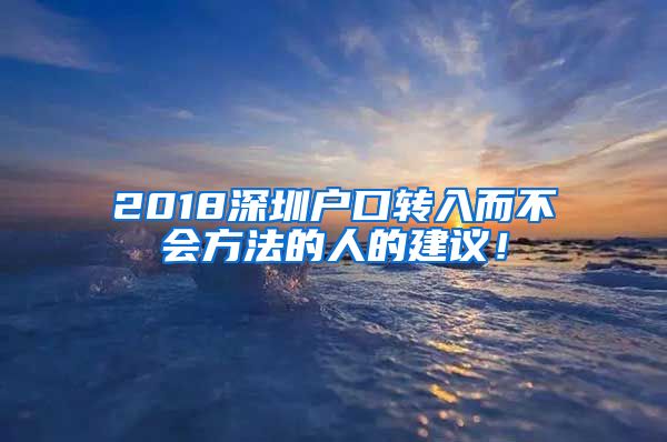 2018深圳戶口轉(zhuǎn)入而不會(huì)方法的人的建議！