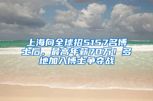 上海向全球招5157名博士后，最高年薪70萬！多地加入博士爭奪戰(zhàn)