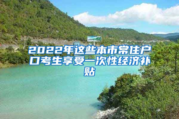 2022年這些本市常住戶口考生享受一次性經(jīng)濟(jì)補(bǔ)貼