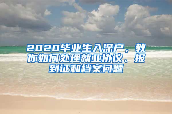 2020畢業(yè)生入深戶，教你如何處理就業(yè)協(xié)議、報(bào)到證和檔案問題