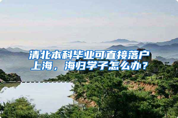 清北本科畢業(yè)可直接落戶上海，海歸學(xué)子怎么辦？