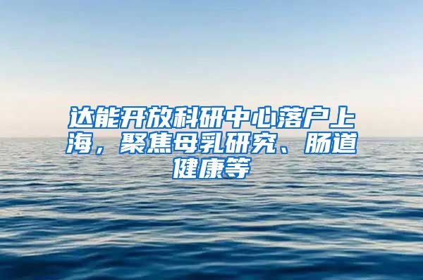 達(dá)能開放科研中心落戶上海，聚焦母乳研究、腸道健康等