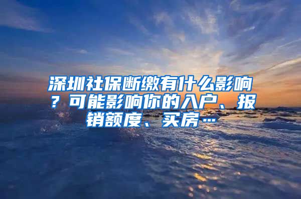 深圳社保斷繳有什么影響？可能影響你的入戶、報(bào)銷額度、買房…