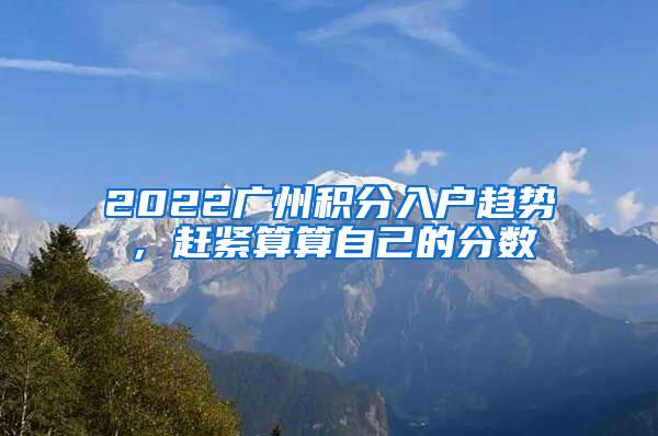 2022廣州積分入戶趨勢(shì)，趕緊算算自己的分?jǐn)?shù)