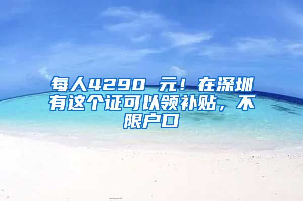 每人4290 元！在深圳有這個證可以領(lǐng)補(bǔ)貼，不限戶口