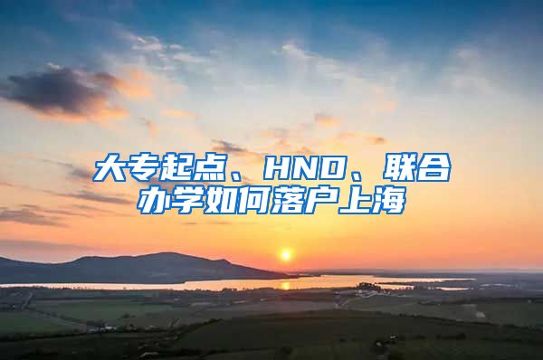 大專起點(diǎn)、HND、聯(lián)合辦學(xué)如何落戶上海